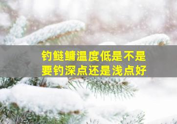 钓鲢鳙温度低是不是要钓深点还是浅点好