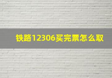 铁路12306买完票怎么取