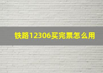 铁路12306买完票怎么用