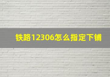 铁路12306怎么指定下铺