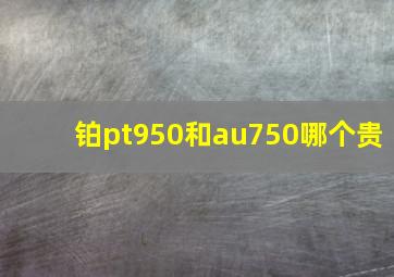 铂pt950和au750哪个贵