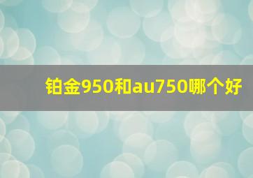 铂金950和au750哪个好