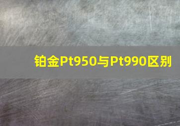 铂金Pt950与Pt990区别