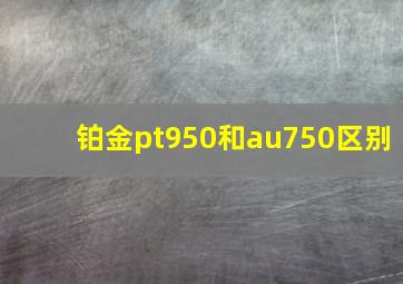 铂金pt950和au750区别