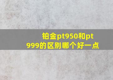 铂金pt950和pt999的区别哪个好一点