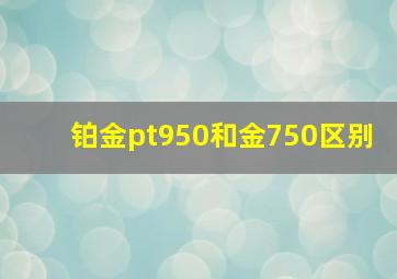 铂金pt950和金750区别