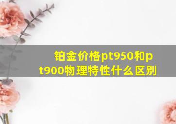 铂金价格pt950和pt900物理特性什么区别