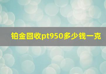 铂金回收pt950多少钱一克