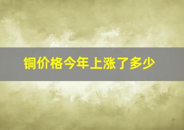 铜价格今年上涨了多少