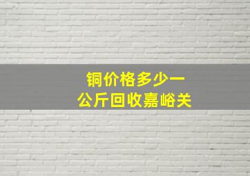 铜价格多少一公斤回收嘉峪关