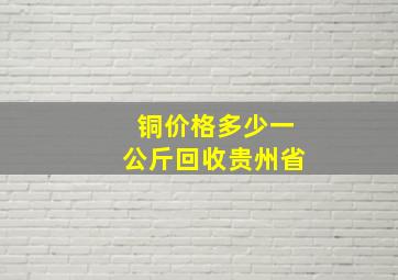 铜价格多少一公斤回收贵州省