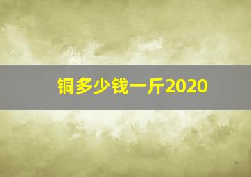 铜多少钱一斤2020