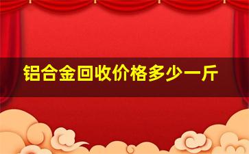 铝合金回收价格多少一斤