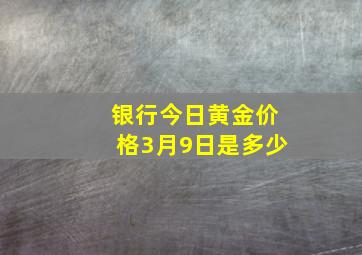 银行今日黄金价格3月9日是多少