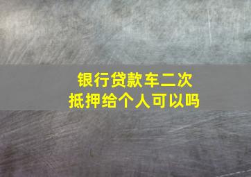 银行贷款车二次抵押给个人可以吗