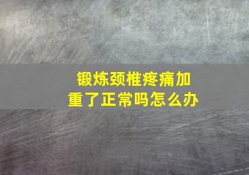 锻炼颈椎疼痛加重了正常吗怎么办