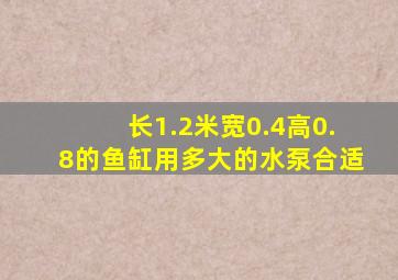 长1.2米宽0.4高0.8的鱼缸用多大的水泵合适