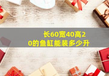 长60宽40高20的鱼缸能装多少升