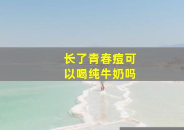 长了青春痘可以喝纯牛奶吗