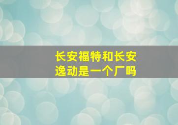 长安福特和长安逸动是一个厂吗