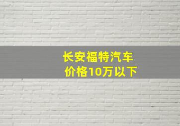 长安福特汽车价格10万以下