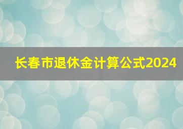 长春市退休金计算公式2024