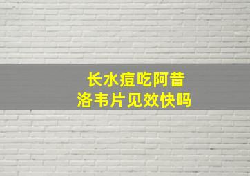 长水痘吃阿昔洛韦片见效快吗