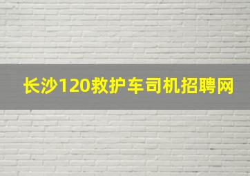 长沙120救护车司机招聘网