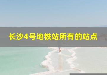 长沙4号地铁站所有的站点