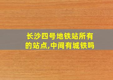 长沙四号地铁站所有的站点,中间有城铁吗