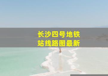 长沙四号地铁站线路图最新