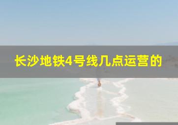 长沙地铁4号线几点运营的