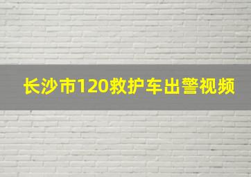 长沙市120救护车出警视频