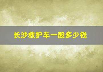 长沙救护车一般多少钱