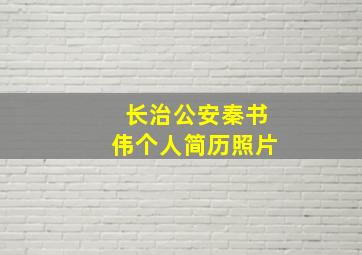 长治公安秦书伟个人简历照片