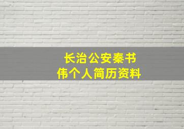 长治公安秦书伟个人简历资料