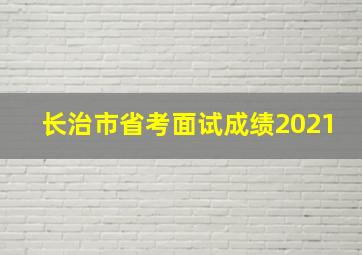 长治市省考面试成绩2021