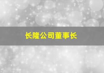 长隆公司董事长