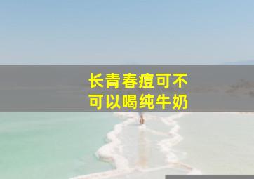 长青春痘可不可以喝纯牛奶