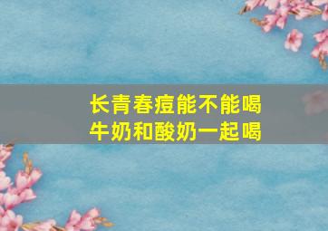 长青春痘能不能喝牛奶和酸奶一起喝