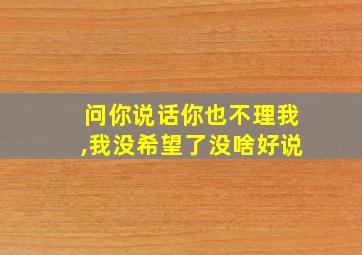 问你说话你也不理我,我没希望了没啥好说