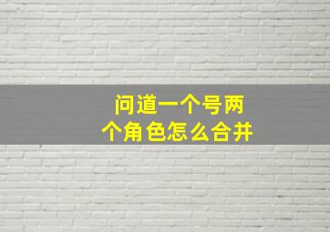 问道一个号两个角色怎么合并