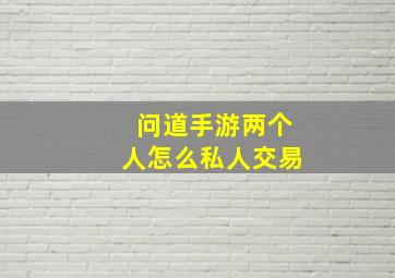 问道手游两个人怎么私人交易