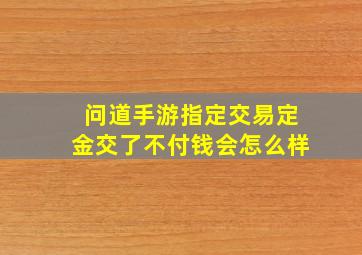 问道手游指定交易定金交了不付钱会怎么样