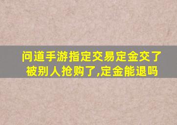 问道手游指定交易定金交了被别人抢购了,定金能退吗