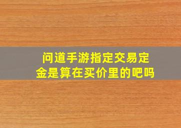 问道手游指定交易定金是算在买价里的吧吗