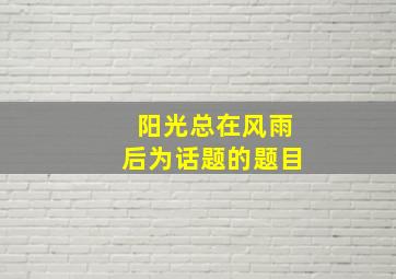 阳光总在风雨后为话题的题目