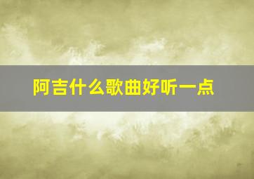 阿吉什么歌曲好听一点