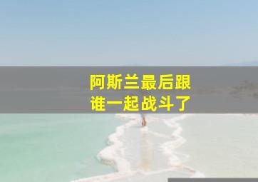 阿斯兰最后跟谁一起战斗了