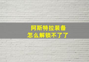 阿斯特拉装备怎么解锁不了了